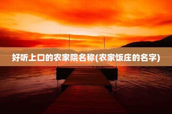 好听上口的农家院名称(农家饭庄的名字)