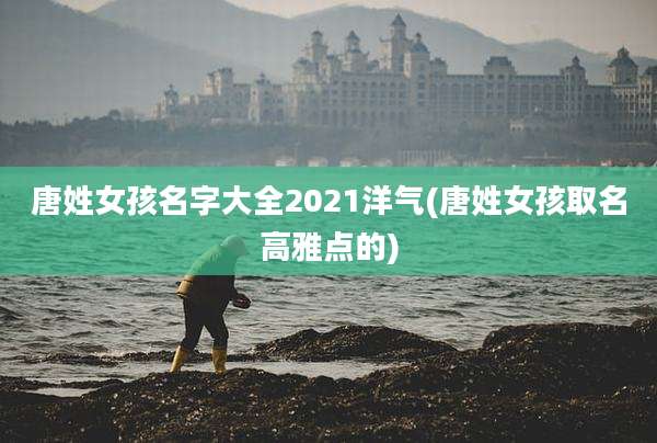 唐姓女孩名字大全2021洋气(唐姓女孩取名高雅点的)