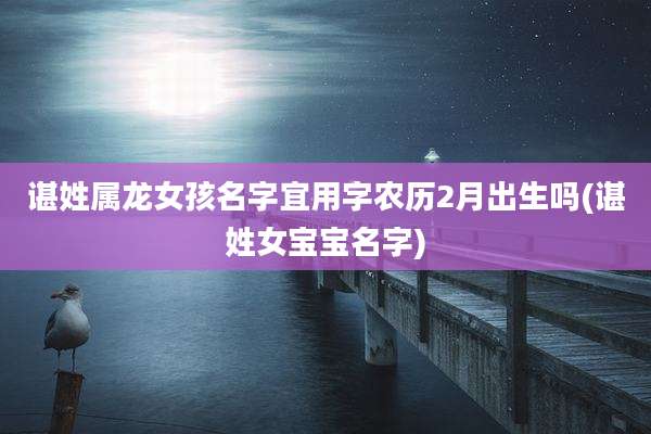 谌姓属龙女孩名字宜用字农历2月出生吗(谌姓女宝宝名字)