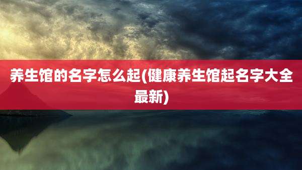 养生馆的名字怎么起(健康养生馆起名字大全最新)