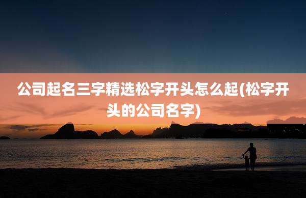 公司起名三字精选松字开头怎么起(松字开头的公司名字)