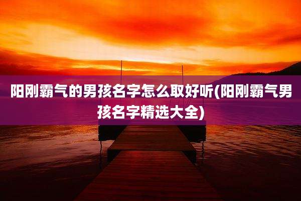 阳刚霸气的男孩名字怎么取好听(阳刚霸气男孩名字精选大全)