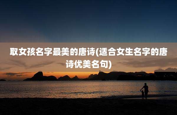 取女孩名字最美的唐诗(适合女生名字的唐诗优美名句)