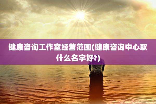 健康咨询工作室经营范围(健康咨询中心取什么名字好?)