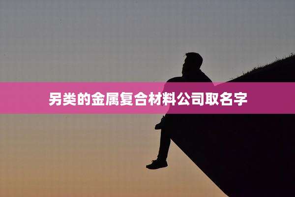 另类的金属复合材料公司取名字