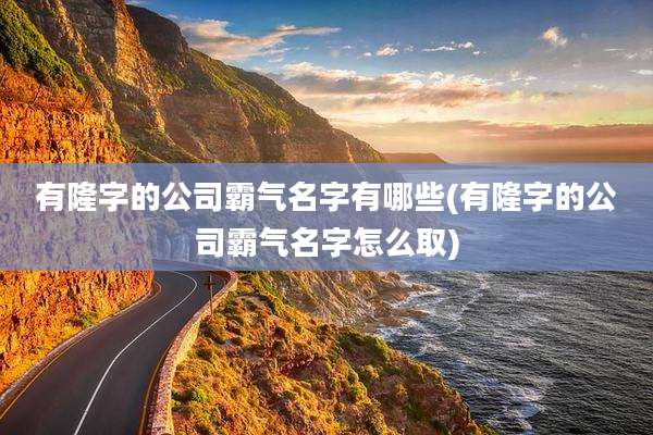 有隆字的公司霸气名字有哪些(有隆字的公司霸气名字怎么取)