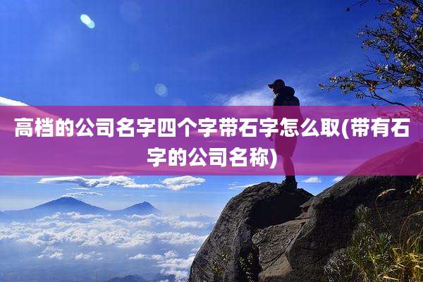 高档的公司名字四个字带石字怎么取(带有石字的公司名称)