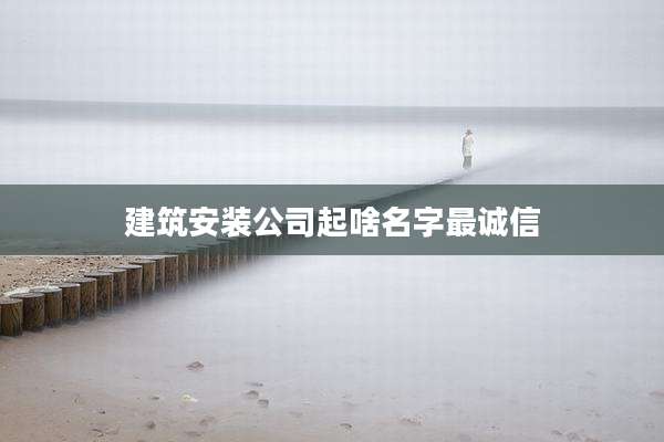 建筑安装公司起啥名字最诚信