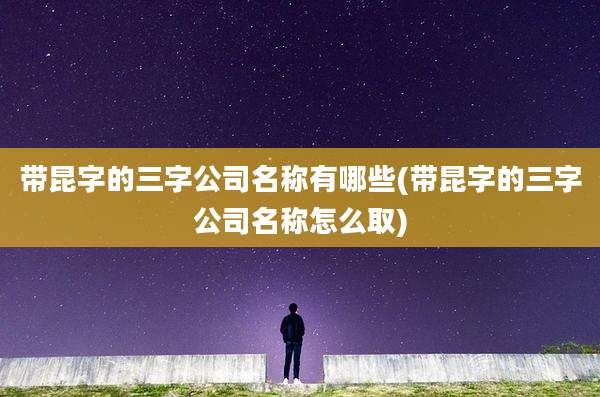 带昆字的三字公司名称有哪些(带昆字的三字公司名称怎么取)