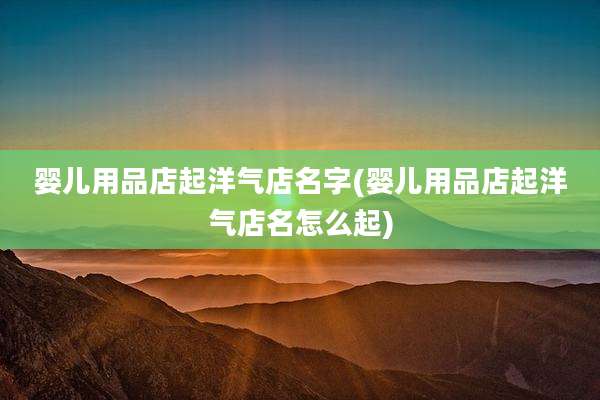 婴儿用品店起洋气店名字(婴儿用品店起洋气店名怎么起)