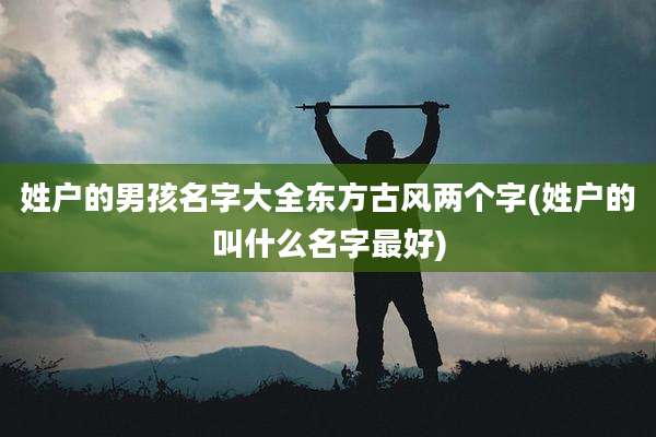 姓户的男孩名字大全东方古风两个字(姓户的叫什么名字最好)