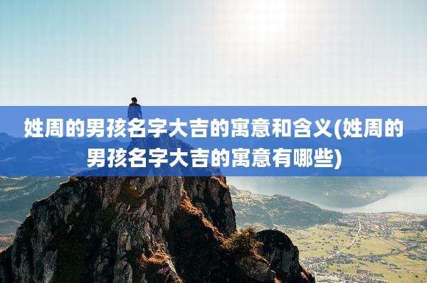 姓周的男孩名字大吉的寓意和含义(姓周的男孩名字大吉的寓意有哪些)