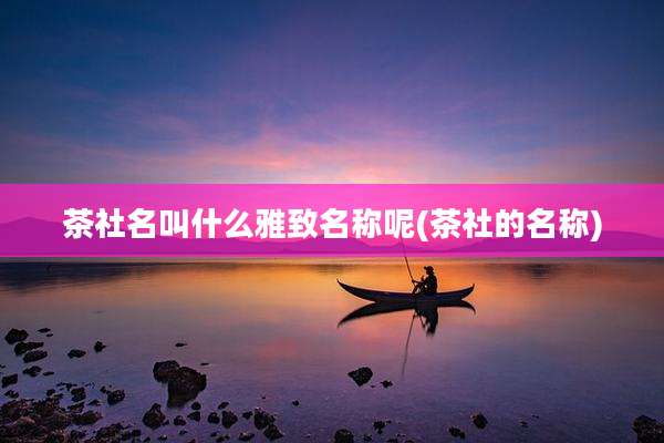 茶社名叫什么雅致名称呢(茶社的名称)