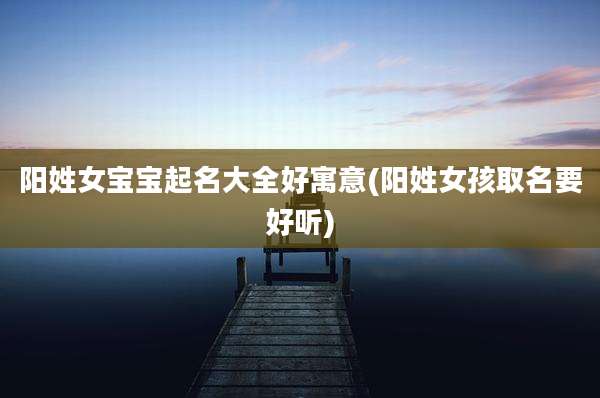 阳姓女宝宝起名大全好寓意(阳姓女孩取名要好听)