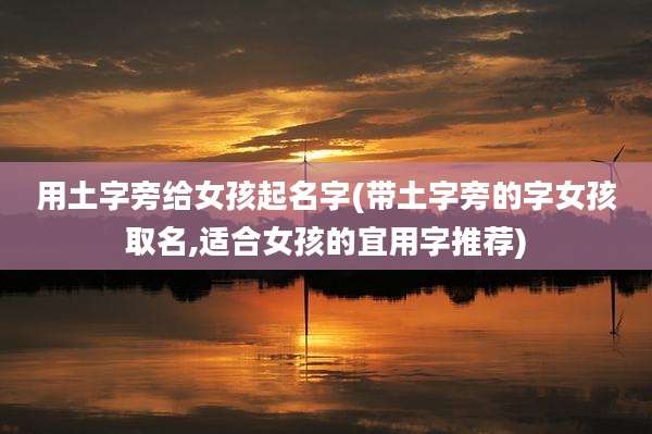 用土字旁给女孩起名字(带土字旁的字女孩取名,适合女孩的宜用字推荐)