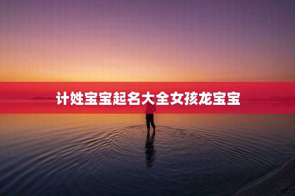 计姓宝宝起名大全女孩龙宝宝