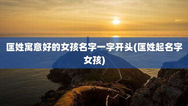 匡姓寓意好的女孩名字一字开头(匡姓起名字女孩)