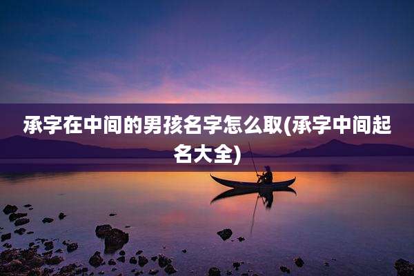 承字在中间的男孩名字怎么取(承字中间起名大全)