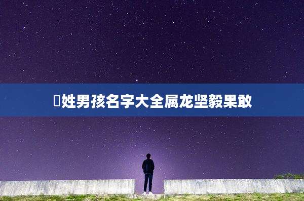 冮姓男孩名字大全属龙坚毅果敢