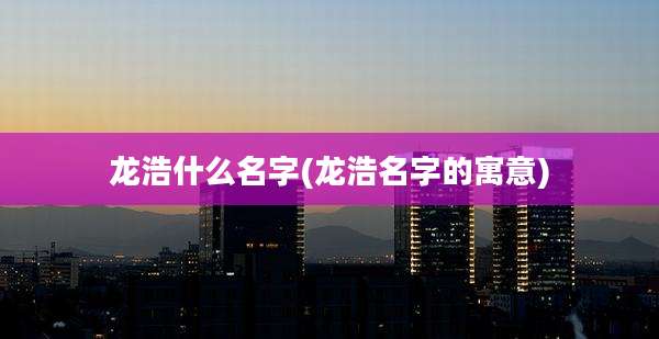 龙浩什么名字(龙浩名字的寓意)
