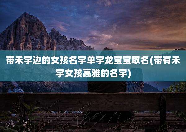 带禾字边的女孩名字单字龙宝宝取名(带有禾字女孩高雅的名字)