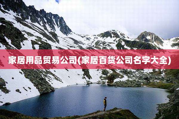 家居用品贸易公司(家居百货公司名字大全)