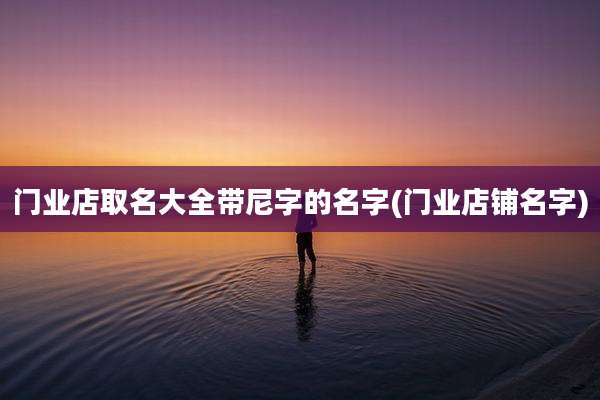 门业店取名大全带尼字的名字(门业店铺名字)