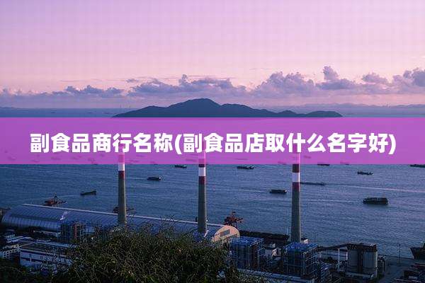 副食品商行名称(副食品店取什么名字好)