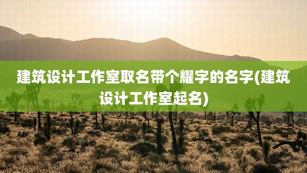 建筑设计工作室取名带个耀字的名字(建筑设计工作室起名)