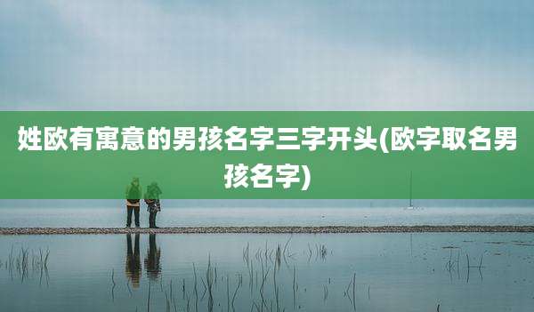 姓欧有寓意的男孩名字三字开头(欧字取名男孩名字)