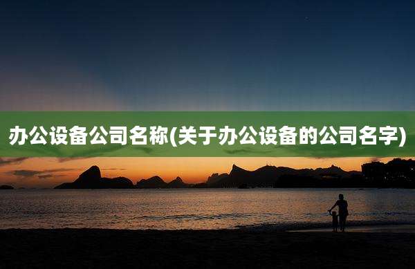 办公设备公司名称(关于办公设备的公司名字)