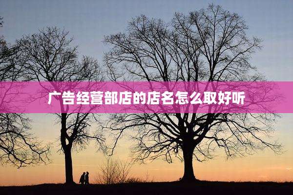 广告经营部店的店名怎么取好听