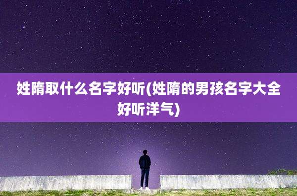 姓隋取什么名字好听(姓隋的男孩名字大全好听洋气)