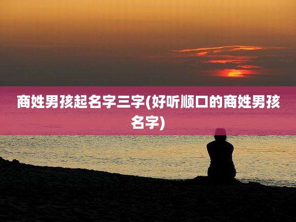 商姓男孩起名字三字(好听顺口的商姓男孩名字)