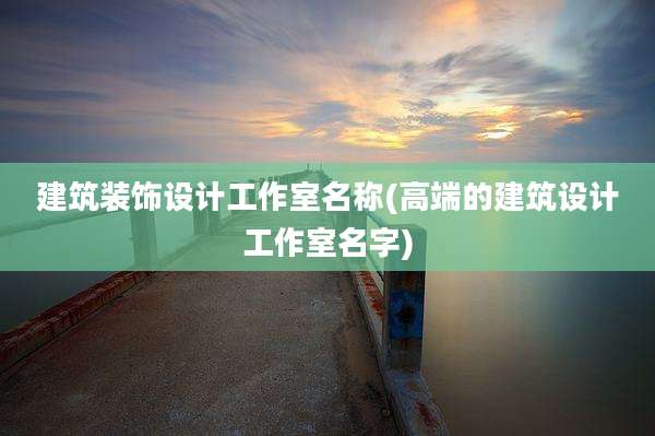 建筑装饰设计工作室名称(高端的建筑设计工作室名字)
