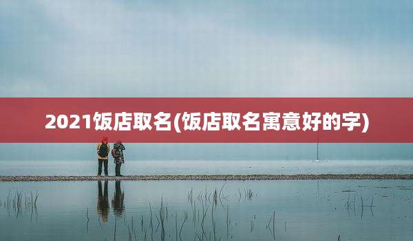 2021饭店取名(饭店取名寓意好的字)