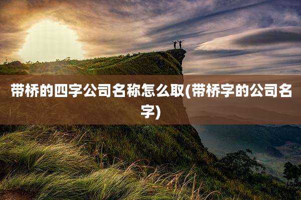 带桥的四字公司名称怎么取(带桥字的公司名字)
