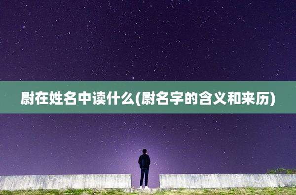 尉在姓名中读什么(尉名字的含义和来历)