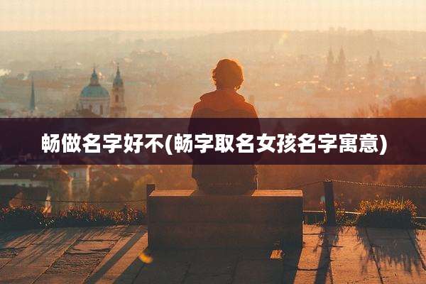 畅做名字好不(畅字取名女孩名字寓意)