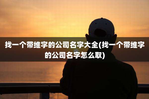 找一个带维字的公司名字大全(找一个带维字的公司名字怎么取)