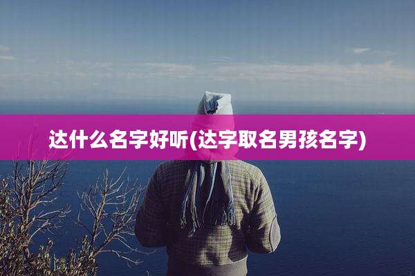 达什么名字好听(达字取名男孩名字)