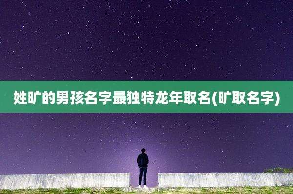 姓旷的男孩名字最独特龙年取名(旷取名字)