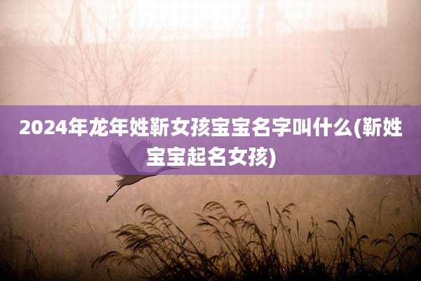 2024年龙年姓靳女孩宝宝名字叫什么(靳姓宝宝起名女孩)
