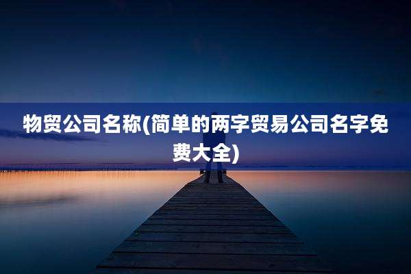 物贸公司名称(简单的两字贸易公司名字免费大全)