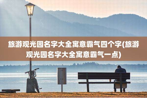 旅游观光园名字大全寓意霸气四个字(旅游观光园名字大全寓意霸气一点)