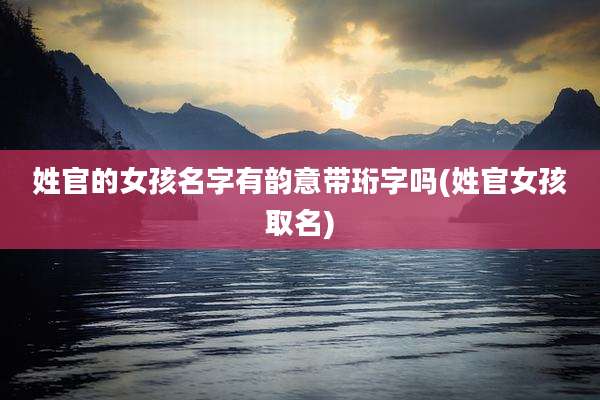 姓官的女孩名字有韵意带珩字吗(姓官女孩取名)