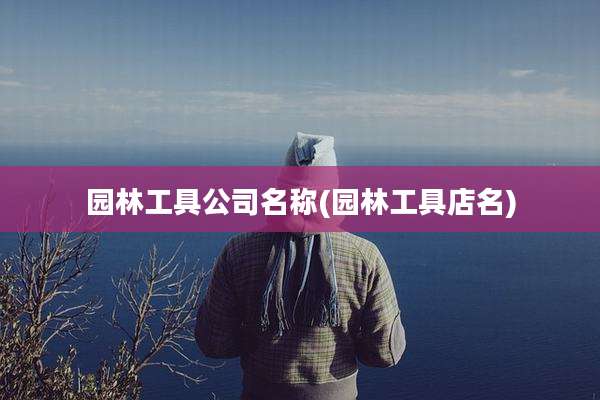 园林工具公司名称(园林工具店名)