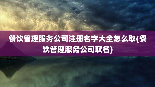 餐饮管理服务公司注册名字大全怎么取(餐饮管理服务公司取名)