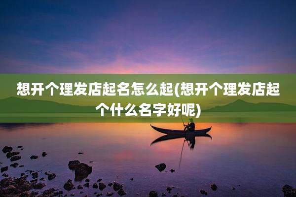 想开个理发店起名怎么起(想开个理发店起个什么名字好呢)