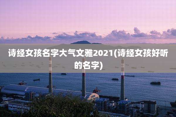 诗经女孩名字大气文雅2021(诗经女孩好听的名字)